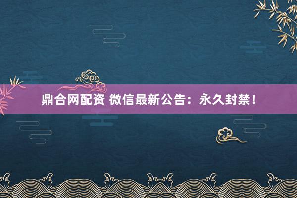 鼎合网配资 微信最新公告：永久封禁！