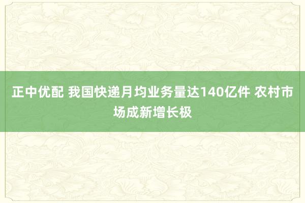 正中优配 我国快递月均业务量达140亿件 农村市场成新增长极