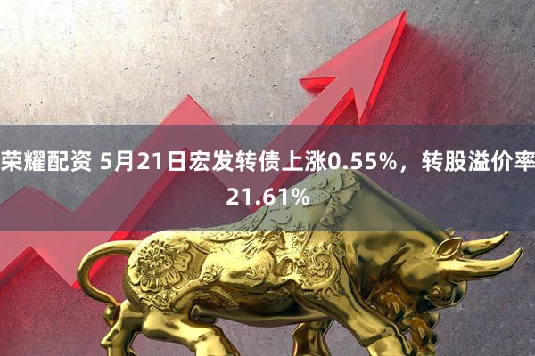 荣耀配资 5月21日宏发转债上涨0.55%，转股溢价率21.61%