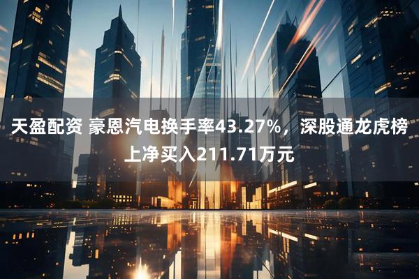 天盈配资 豪恩汽电换手率43.27%，深股通龙虎榜上净买入211.71万元