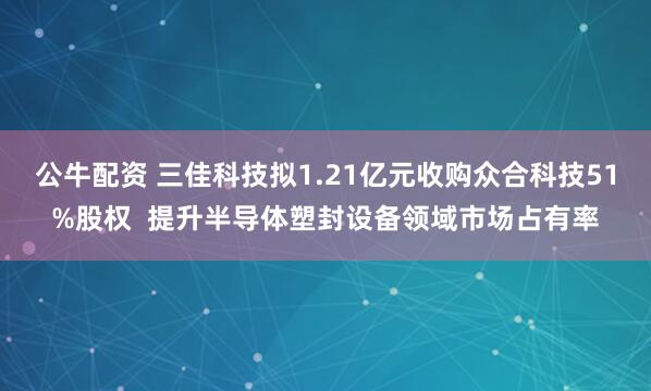 公牛配资 三佳科技拟1.21亿元收购众合科技51%股权  提升半导体塑封设备领域市场占有率