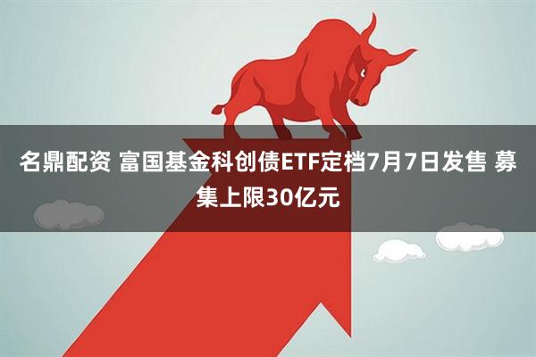 名鼎配资 富国基金科创债ETF定档7月7日发售 募集上限30亿元