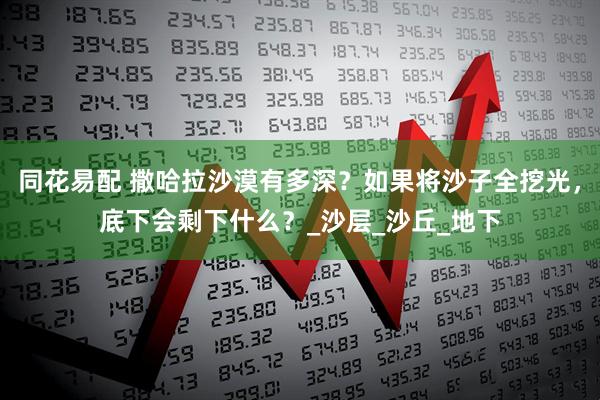 同花易配 撒哈拉沙漠有多深？如果将沙子全挖光，底下会剩下什么？_沙层_沙丘_地下