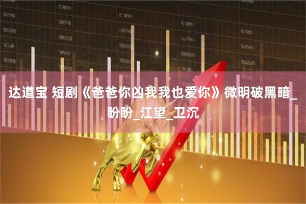 达道宝 短剧《爸爸你凶我我也爱你》微明破黑暗_盼盼_江望_卫沉