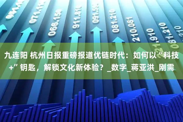 九连阳 杭州日报重磅报道优链时代：如何以“科技+”钥匙，解锁文化新体验？_数字_蒋亚洪_刚需