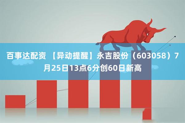 百事达配资 【异动提醒】永吉股份（603058）7月25日13点6分创60日新高