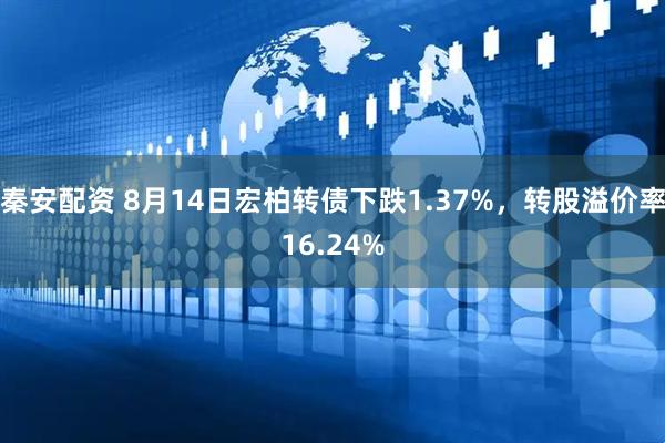 秦安配资 8月14日宏柏转债下跌1.37%，转股溢价率16.24%