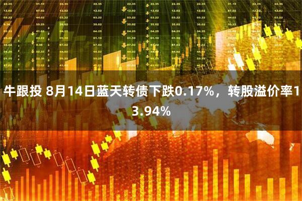牛跟投 8月14日蓝天转债下跌0.17%，转股溢价率13.94%