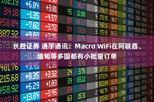 长胜证券 通宇通讯：Macro WiFi在阿联酋、缅甸等多国都有小批量订单