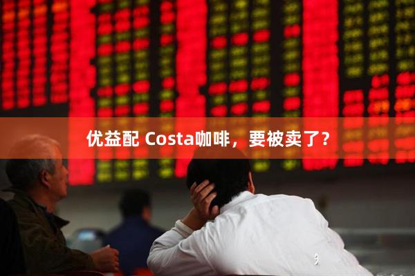 优益配 Costa咖啡，要被卖了？
