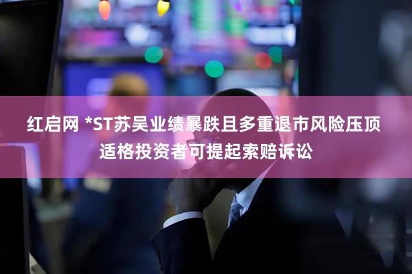 红启网 *ST苏吴业绩暴跌且多重退市风险压顶 适格投资者可提起索赔诉讼