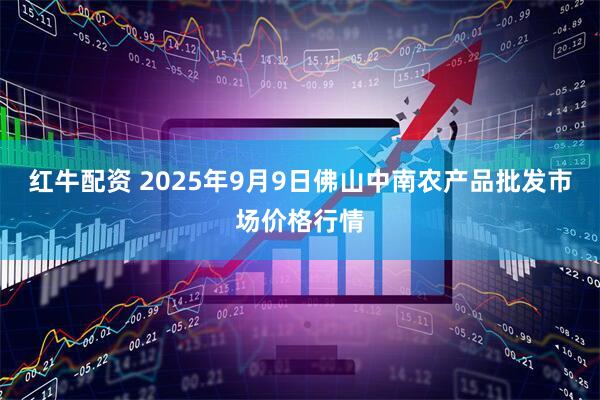 红牛配资 2025年9月9日佛山中南农产品批发市场价格行情