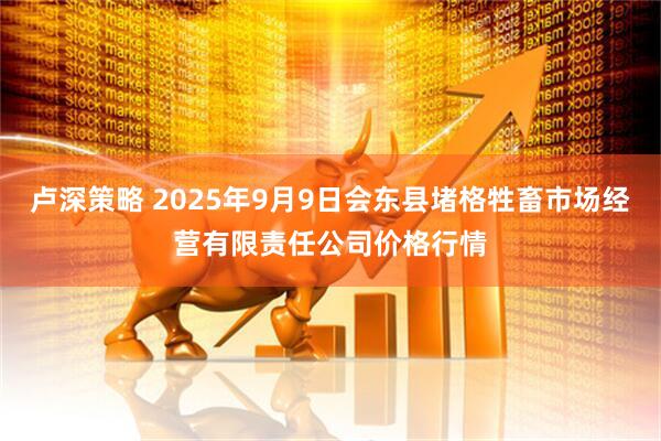 卢深策略 2025年9月9日会东县堵格牲畜市场经营有限责任公司价格行情