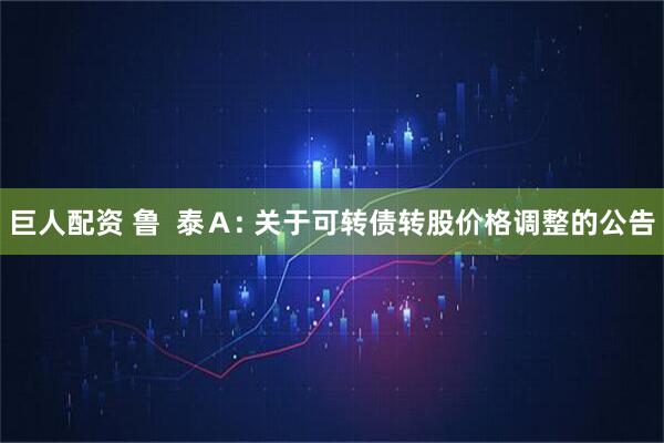 巨人配资 鲁  泰Ａ: 关于可转债转股价格调整的公告