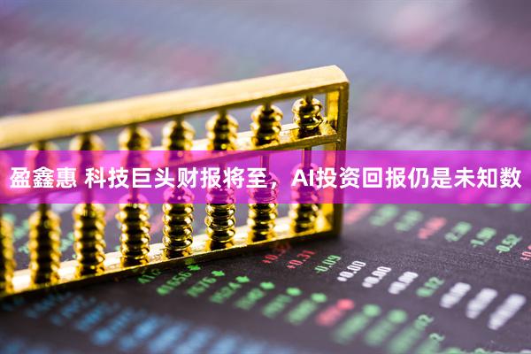 盈鑫惠 科技巨头财报将至，AI投资回报仍是未知数