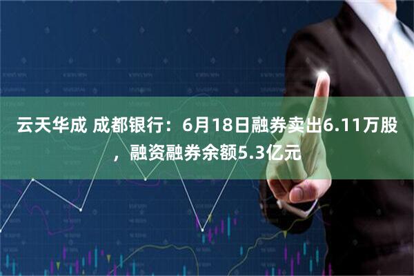 云天华成 成都银行：6月18日融券卖出6.11万股，融资融券余额5.3亿元