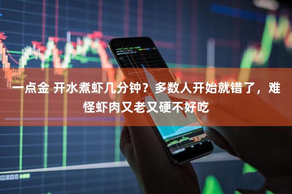 一点金 开水煮虾几分钟？多数人开始就错了，难怪虾肉又老又硬不好吃