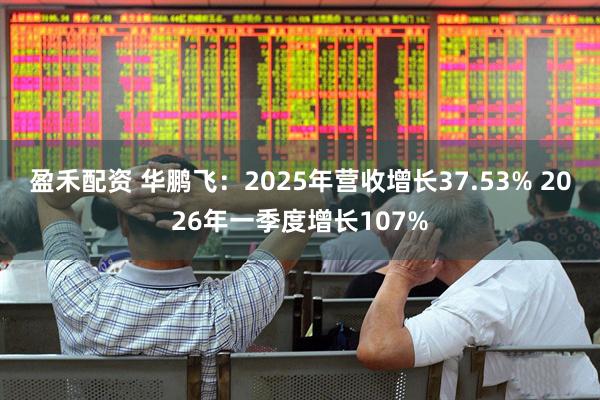 盈禾配资 华鹏飞：2025年营收增长37.53% 2026年一季度增长107%