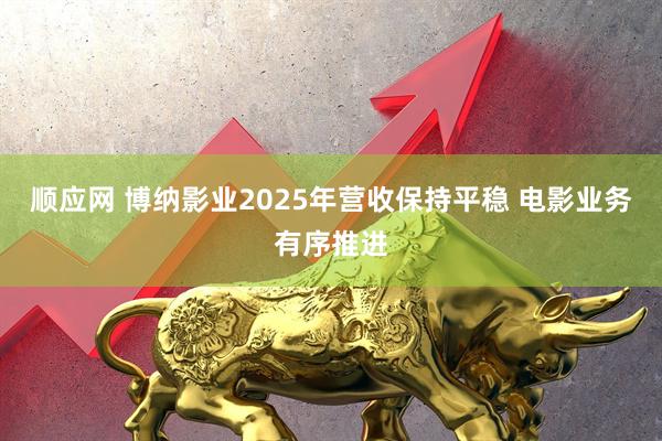顺应网 博纳影业2025年营收保持平稳 电影业务有序推进